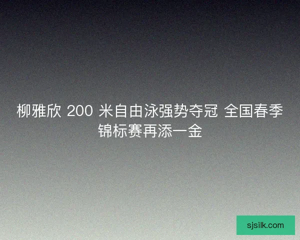 柳雅欣 200 米自由泳强势夺冠 全国春季锦标赛再添一金