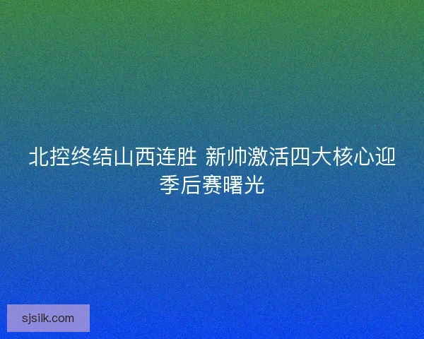 北控终结山西连胜 新帅激活四大核心迎季后赛曙光