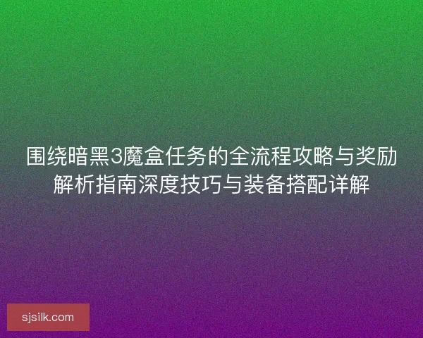 围绕暗黑3魔盒任务的全流程攻略与奖励解析指南深度技巧与装备搭配详解
