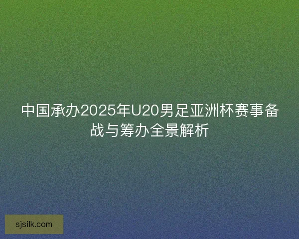 中国承办2025年U20男足亚洲杯赛事备战与筹办全景解析