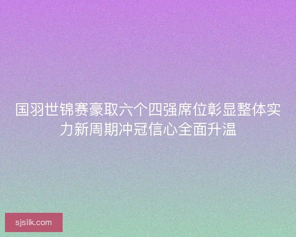 国羽世锦赛豪取六个四强席位彰显整体实力新周期冲冠信心全面升温
